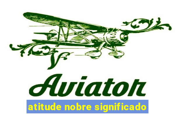 atitude nobre significado